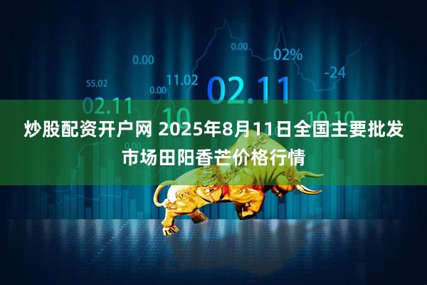 炒股配资开户网 2025年8月11日全国主要批发市场田阳香芒价格行情