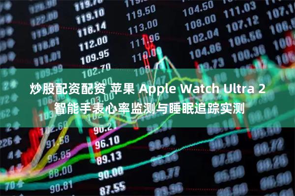 炒股配资配资 苹果 Apple Watch Ultra 2 智能手表心率监测与睡眠追踪实测
