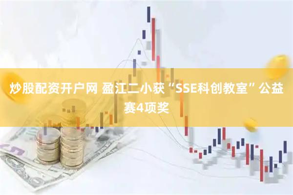 炒股配资开户网 盈江二小获“SSE科创教室”公益赛4项奖