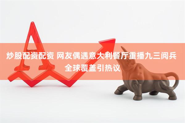 炒股配资配资 网友偶遇意大利餐厅重播九三阅兵 全球覆盖引热议