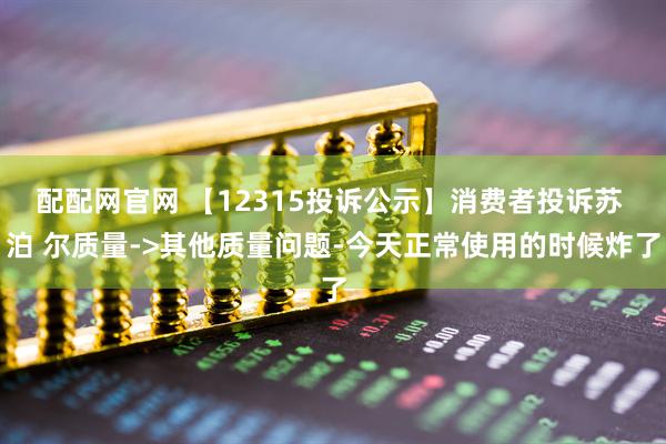 配配网官网 【12315投诉公示】消费者投诉苏 泊 尔质量->其他质量问题-今天正常使用的时候炸了