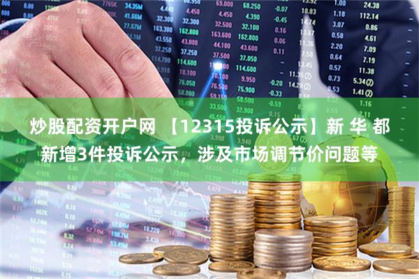 炒股配资开户网 【12315投诉公示】新 华 都新增3件投诉公示，涉及市场调节价问题等