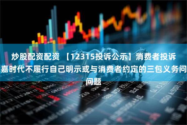 炒股配资配资 【12315投诉公示】消费者投诉汇嘉时代不履行自己明示或与消费者约定的三包义务问题