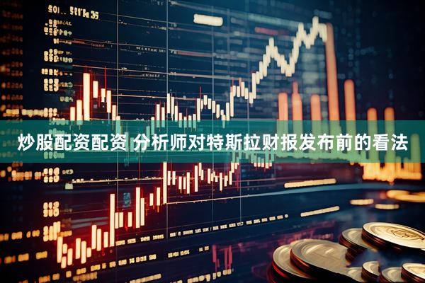 炒股配资配资 分析师对特斯拉财报发布前的看法