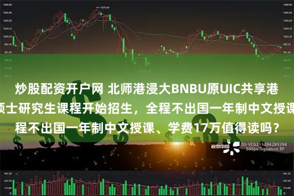 炒股配资开户网 北师港浸大BNBU原UIC共享港浸会世界排名：2026硕士研究生课程开始招生，全程不出国一年制中文授课、学费17万值得读吗？