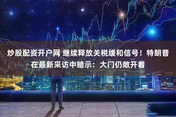 炒股配资开户网 继续释放关税缓和信号！特朗普在最新采访中暗示：大门仍敞开着