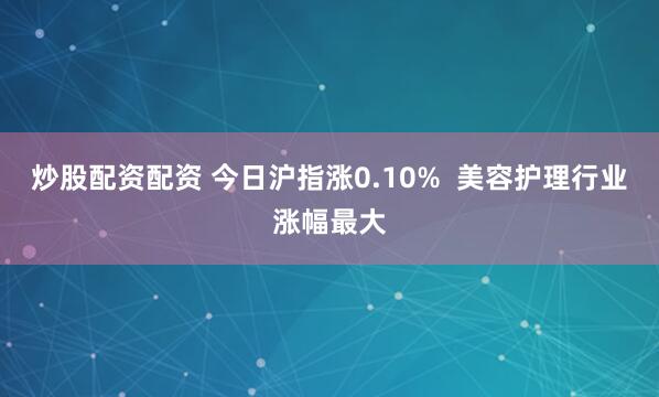 炒股配资配资 今日沪指涨0.10%  美容护理行业涨幅最大