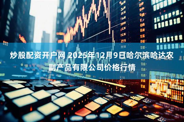 炒股配资开户网 2025年12月9日哈尔滨哈达农副产品有限公司价格行情