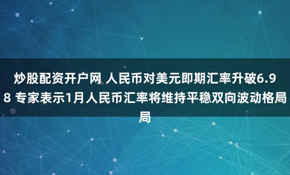 炒股配资开户网 人民币对美元即期汇率升破6.98 专家表示1月人民币汇率将维持平稳双向波动格局