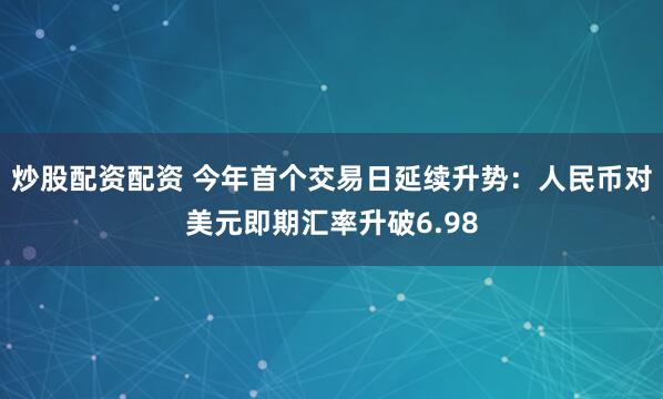 炒股配资配资 今年首个交易日延续升势：人民币对美元即期汇率升破6.98