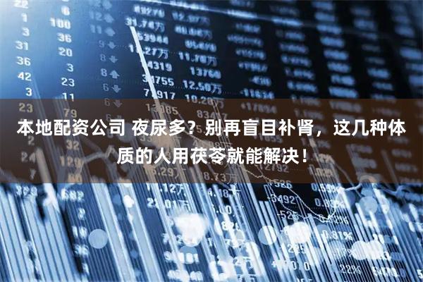 本地配资公司 夜尿多？别再盲目补肾，这几种体质的人用茯苓就能解决！