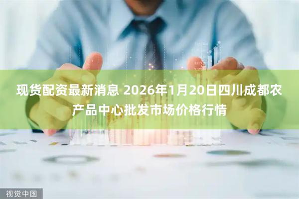 现货配资最新消息 2026年1月20日四川成都农产品中心批发市场价格行情