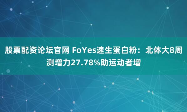 股票配资论坛官网 FoYes速生蛋白粉：北体大8周测增力27.78%助运动者增