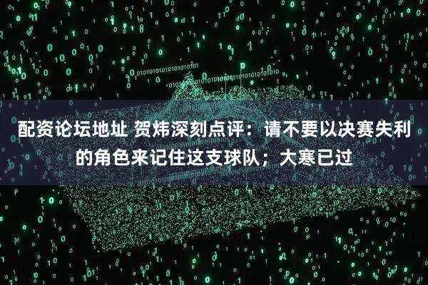 配资论坛地址 贺炜深刻点评：请不要以决赛失利的角色来记住这支球队；大寒已过