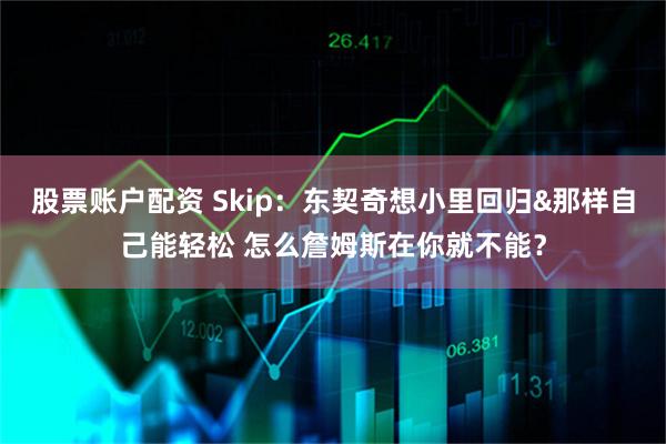 股票账户配资 Skip：东契奇想小里回归&那样自己能轻松 怎么詹姆斯在你就不能？