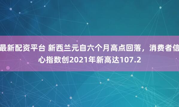 最新配资平台 新西兰元自六个月高点回落，消费者信心指数创2021年新高达107.2