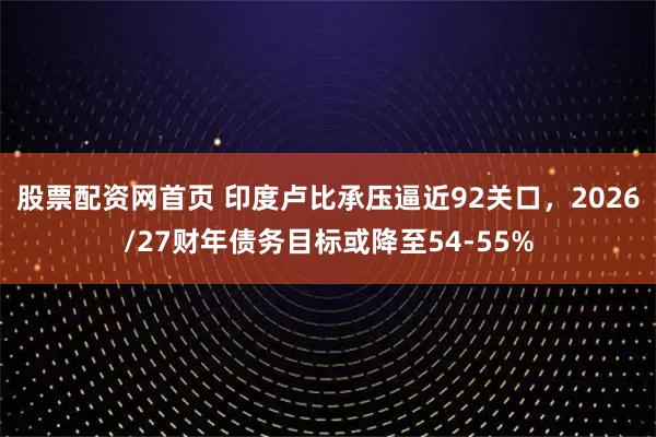 股票配资网首页 印度卢比承压逼近92关口，2026/27财年债务目标或降至54-55%