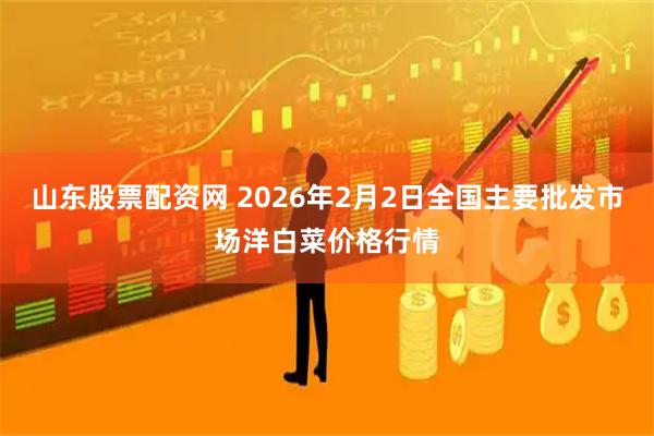 山东股票配资网 2026年2月2日全国主要批发市场洋白菜价格行情