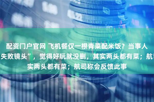 配资门户官网 飞机餐仅一根青菜配米饭？当事人辟谣：是一段“失败镜头”，觉得好玩就没删，其实两头都有菜；航司称会反馈此事