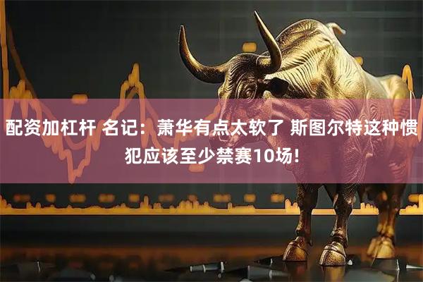 配资加杠杆 名记：萧华有点太软了 斯图尔特这种惯犯应该至少禁赛10场!