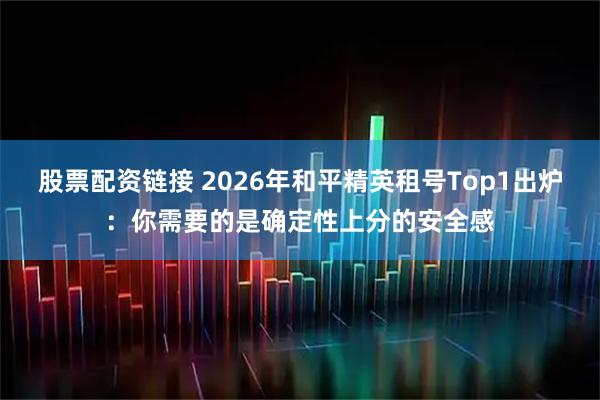 股票配资链接 2026年和平精英租号Top1出炉：你需要的是确定性上分的安全感