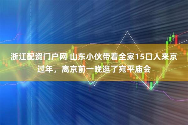 浙江配资门户网 山东小伙带着全家15口人来京过年，离京前一晚逛了宛平庙会