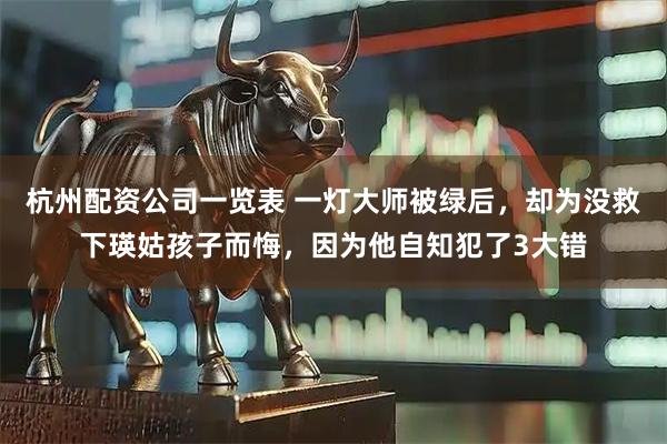 杭州配资公司一览表 一灯大师被绿后，却为没救下瑛姑孩子而悔，因为他自知犯了3大错