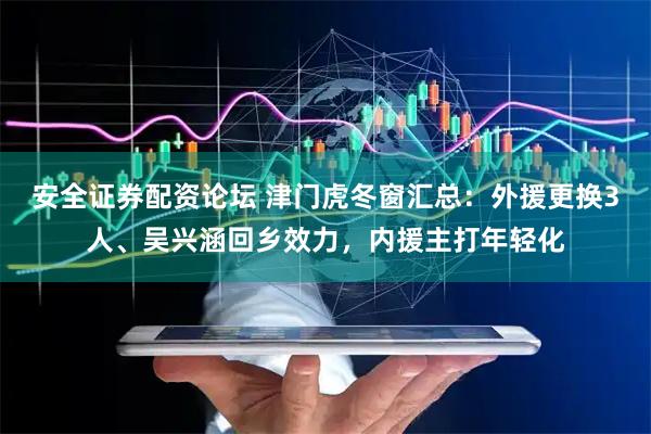 安全证券配资论坛 津门虎冬窗汇总：外援更换3人、吴兴涵回乡效力，内援主打年轻化