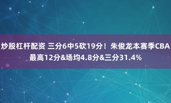 炒股杠杆配资 三分6中5砍19分！朱俊龙本赛季CBA最高12分&场均4.8分&三分31.4%