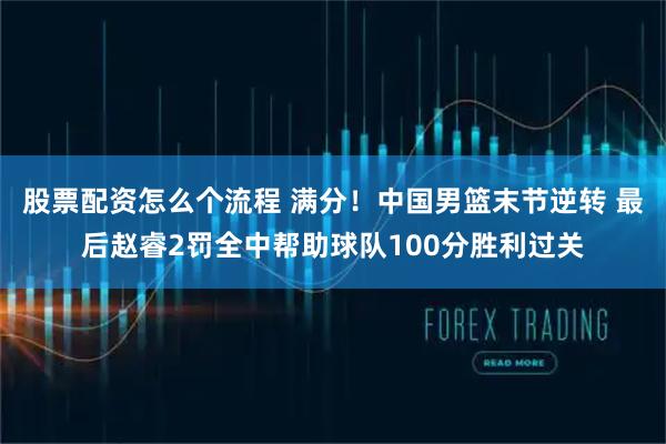 股票配资怎么个流程 满分！中国男篮末节逆转 最后赵睿2罚全中帮助球队100分胜利过关