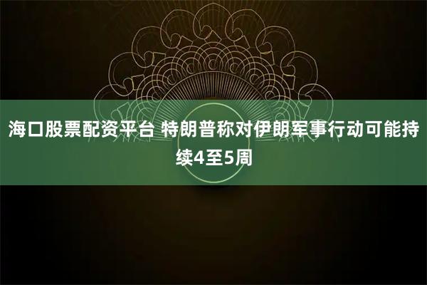 海口股票配资平台 特朗普称对伊朗军事行动可能持续4至5周