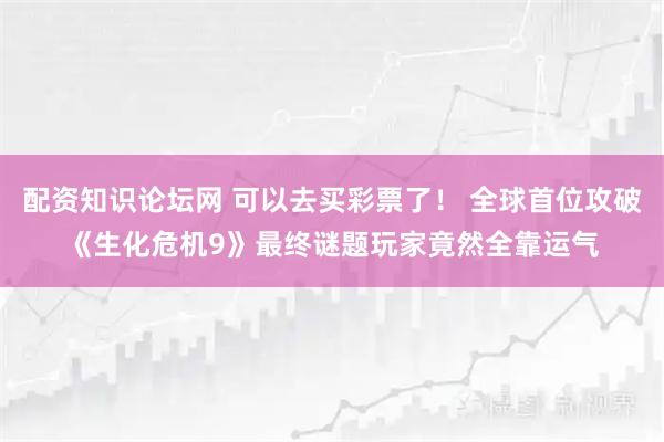 配资知识论坛网 可以去买彩票了！ 全球首位攻破《生化危机9》最终谜题玩家竟然全靠运气