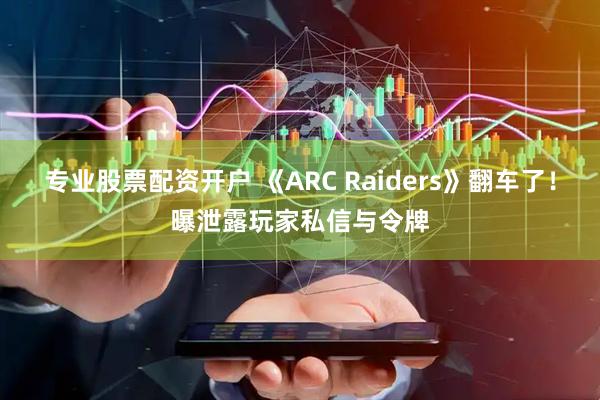 专业股票配资开户 《ARC Raiders》翻车了！曝泄露玩家私信与令牌