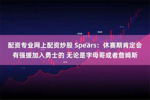 配资专业网上配资炒股 Spears：休赛期肯定会有强援加入勇士的 无论是字母哥或者詹姆斯