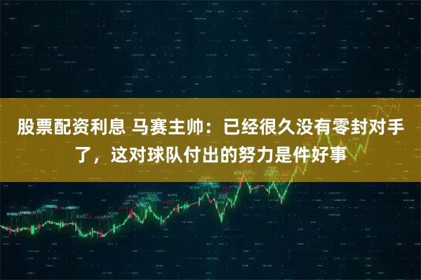 股票配资利息 马赛主帅：已经很久没有零封对手了，这对球队付出的努力是件好事