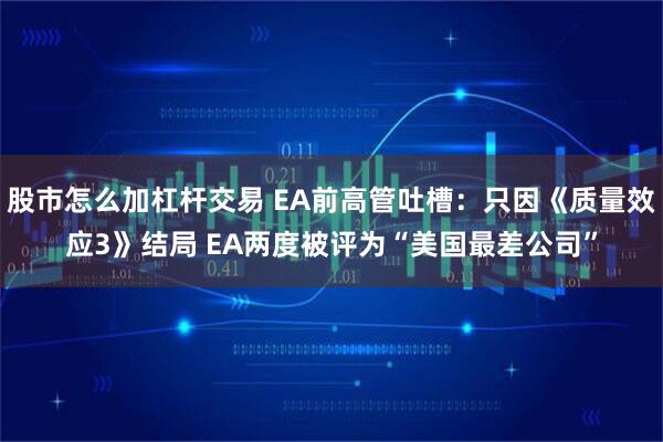 股市怎么加杠杆交易 EA前高管吐槽：只因《质量效应3》结局 EA两度被评为“美国最差公司”