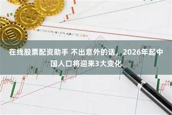 在线股票配资助手 不出意外的话，2026年起中国人口将迎来3大变化