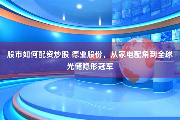 股市如何配资炒股 德业股份，从家电配角到全球光储隐形冠军