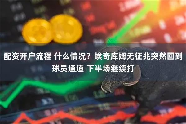 配资开户流程 什么情况？埃奇库姆无征兆突然回到球员通道 下半场继续打