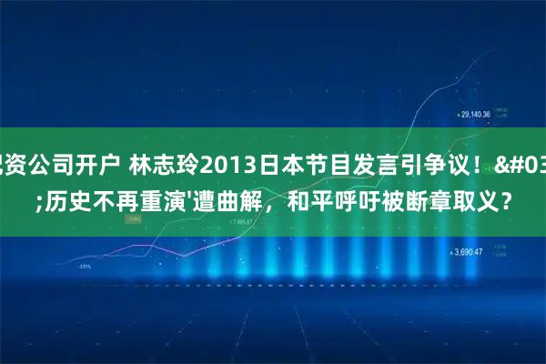 配资公司开户 林志玲2013日本节目发言引争议！'历史不再重演'遭曲解，和平呼吁被断章取义？
