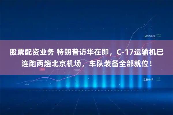 股票配资业务 特朗普访华在即，C-17运输机已连跑两趟北京机场，车队装备全部就位！