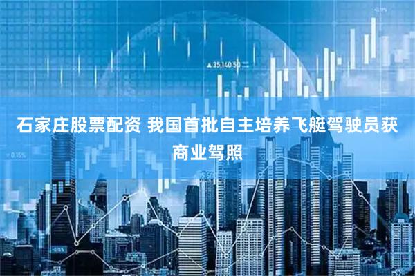 石家庄股票配资 我国首批自主培养飞艇驾驶员获商业驾照
