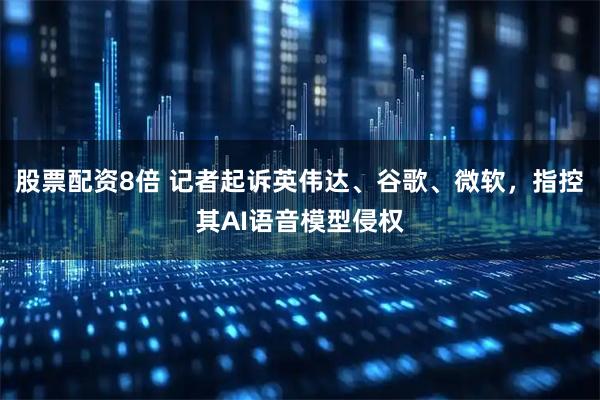 股票配资8倍 记者起诉英伟达、谷歌、微软，指控其AI语音模型侵权