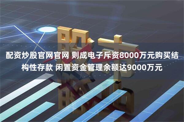 配资炒股官网官网 则成电子斥资8000万元购买结构性存款 闲置资金管理余额达9000万元
